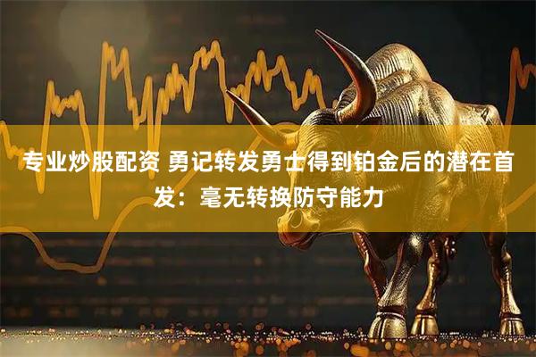 专业炒股配资 勇记转发勇士得到铂金后的潜在首发：毫无转换防守能力