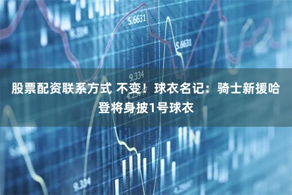 股票配资联系方式 不变！球衣名记：骑士新援哈登将身披1号球衣