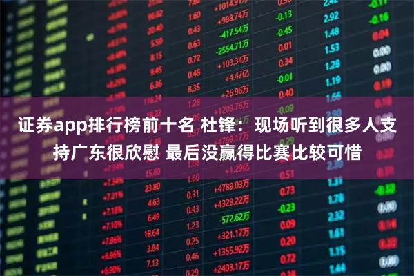 证券app排行榜前十名 杜锋：现场听到很多人支持广东很欣慰 最后没赢得比赛比较可惜