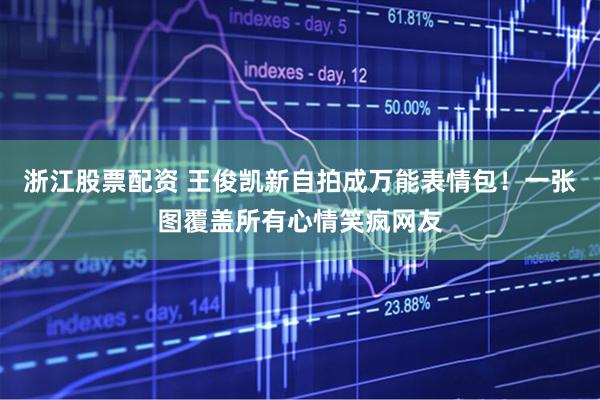 浙江股票配资 王俊凯新自拍成万能表情包！一张图覆盖所有心情笑疯网友