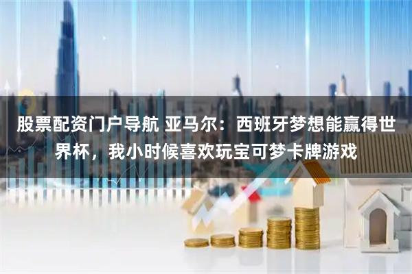 股票配资门户导航 亚马尔：西班牙梦想能赢得世界杯，我小时候喜欢玩宝可梦卡牌游戏