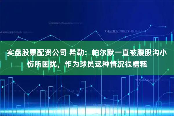 实盘股票配资公司 希勒：帕尔默一直被腹股沟小伤所困扰，作为球员这种情况很糟糕