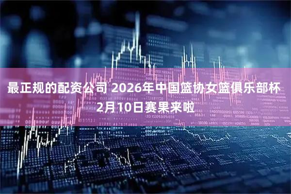 最正规的配资公司 2026年中国篮协女篮俱乐部杯 2月10日赛果来啦
