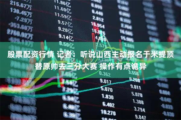 股票配资行情 记者：听说山西主动报名于米提顶替原帅去三分大赛 操作有点诡异