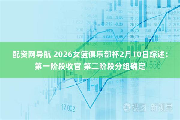 配资网导航 2026女篮俱乐部杯2月10日综述：第一阶段收官 第二阶段分组确定
