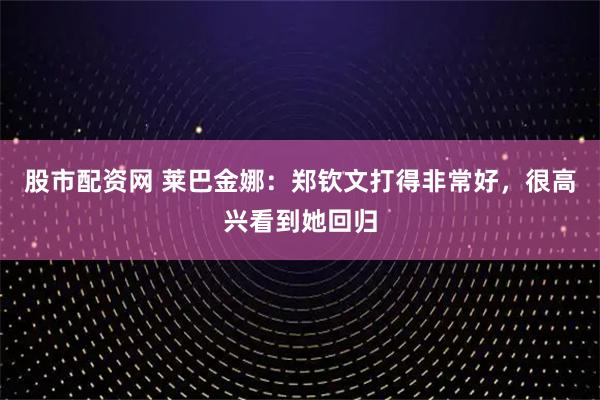 股市配资网 莱巴金娜：郑钦文打得非常好，很高兴看到她回归