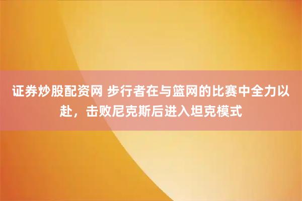 证券炒股配资网 步行者在与篮网的比赛中全力以赴，击败尼克斯后进入坦克模式