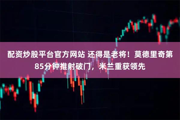 配资炒股平台官方网站 还得是老将！莫德里奇第85分钟推射破门，米兰重获领先