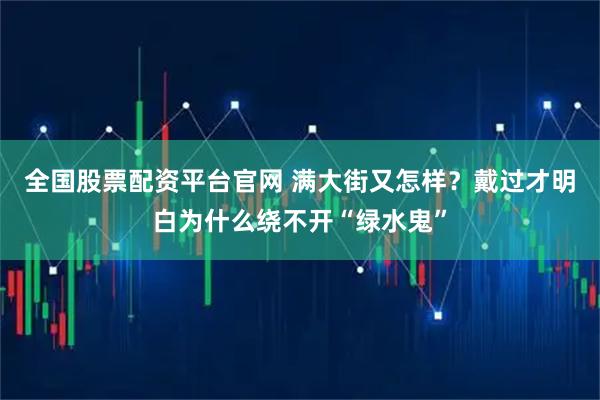 全国股票配资平台官网 满大街又怎样？戴过才明白为什么绕不开“绿水鬼”