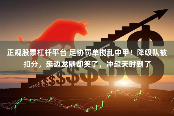 正规股票杠杆平台 足协罚单搅乱中甲！降级队被扣分，延边龙鼎却笑了，冲超天时到了