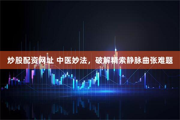 炒股配资网址 中医妙法，破解精索静脉曲张难题
