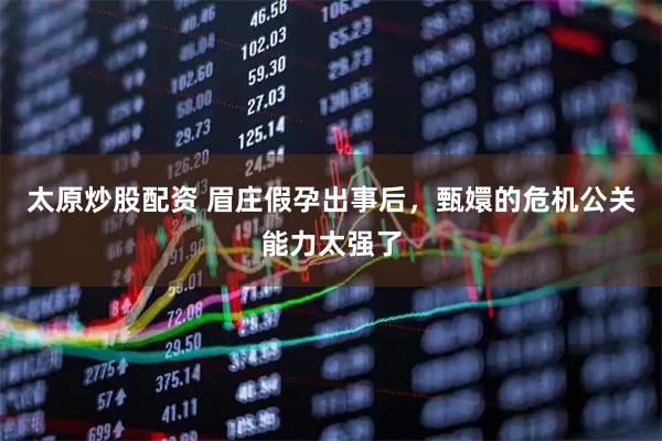 太原炒股配资 眉庄假孕出事后，甄嬛的危机公关能力太强了