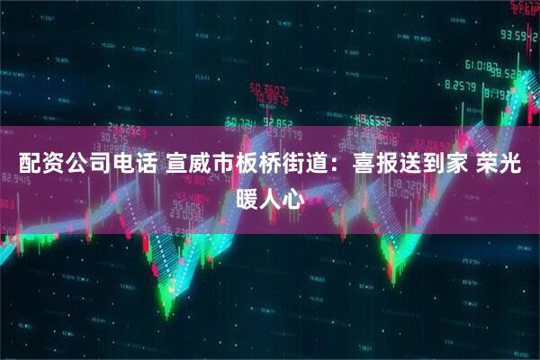配资公司电话 宣威市板桥街道：喜报送到家 荣光暖人心
