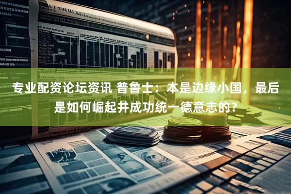 专业配资论坛资讯 普鲁士：本是边缘小国，最后是如何崛起并成功统一德意志的？