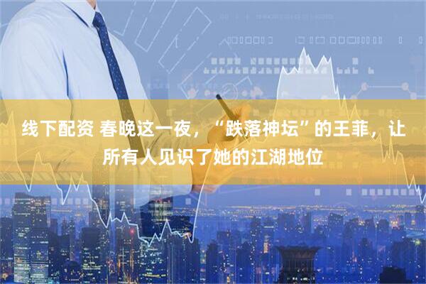 线下配资 春晚这一夜，“跌落神坛”的王菲，让所有人见识了她的江湖地位