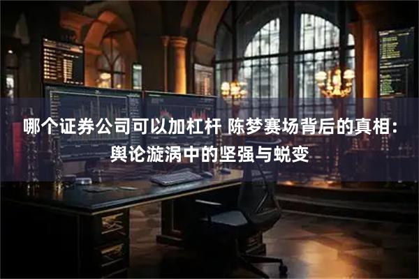 哪个证券公司可以加杠杆 陈梦赛场背后的真相：舆论漩涡中的坚强与蜕变