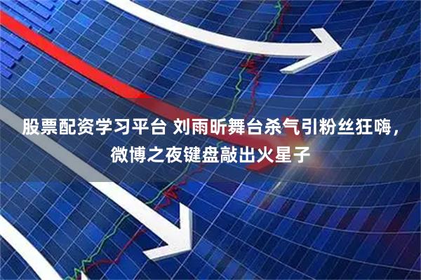 股票配资学习平台 刘雨昕舞台杀气引粉丝狂嗨，微博之夜键盘敲出火星子