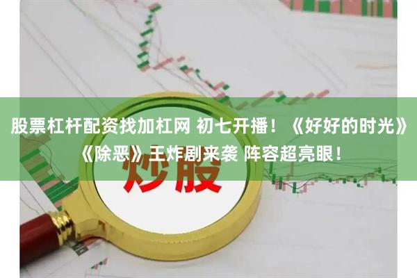 股票杠杆配资找加杠网 初七开播！《好好的时光》《除恶》王炸剧来袭 阵容超亮眼！