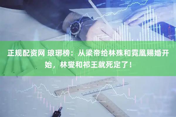 正规配资网 琅琊榜：从梁帝给林殊和霓凰赐婚开始，林燮和祁王就死定了！