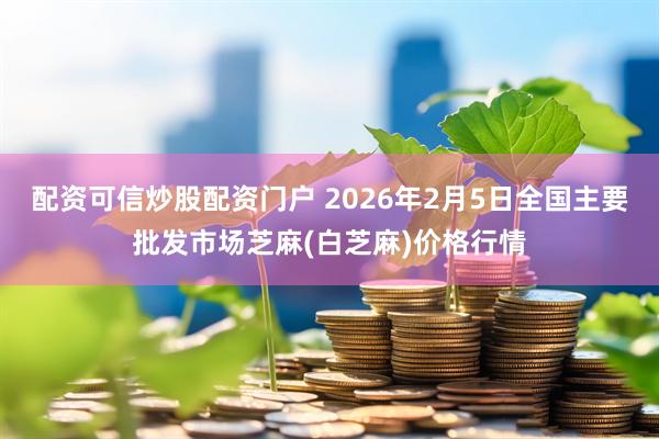 配资可信炒股配资门户 2026年2月5日全国主要批发市场芝麻(白芝麻)价格行情