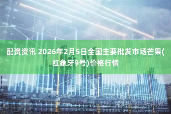 配资资讯 2026年2月5日全国主要批发市场芒果(红象牙9号)价格行情
