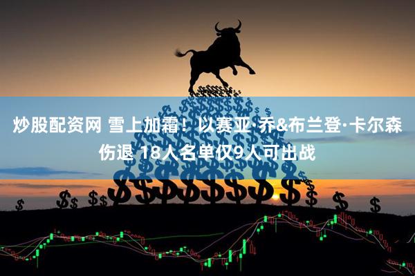 炒股配资网 雪上加霜！以赛亚·乔&布兰登·卡尔森伤退 18人名单仅9人可出战