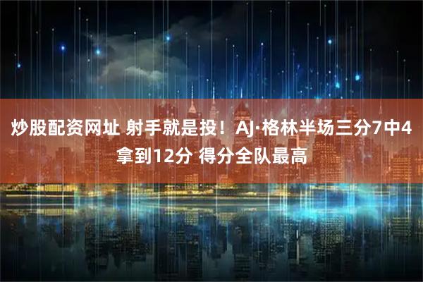 炒股配资网址 射手就是投！AJ·格林半场三分7中4拿到12分 得分全队最高