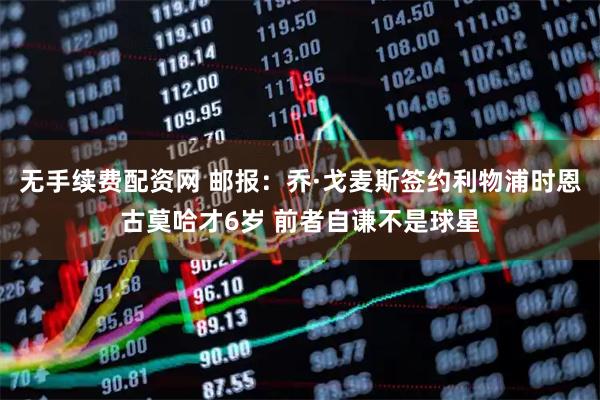 无手续费配资网 邮报：乔·戈麦斯签约利物浦时恩古莫哈才6岁 前者自谦不是球星