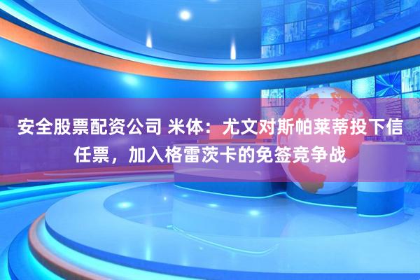 安全股票配资公司 米体：尤文对斯帕莱蒂投下信任票，加入格雷茨卡的免签竞争战