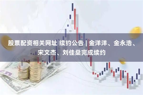 股票配资相关网址 续约公告 | 金洋洋、金永浩、宋文杰、刘佳燊完成续约