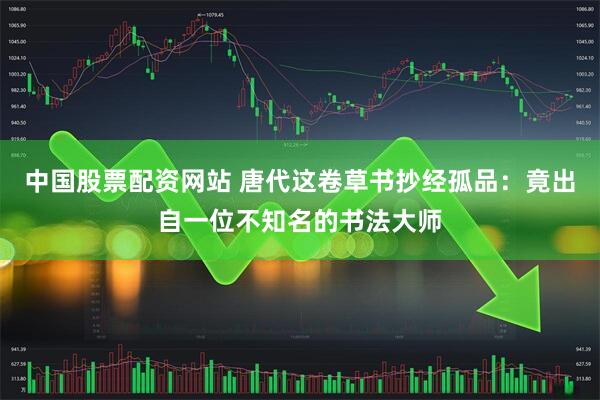 中国股票配资网站 唐代这卷草书抄经孤品：竟出自一位不知名的书法大师