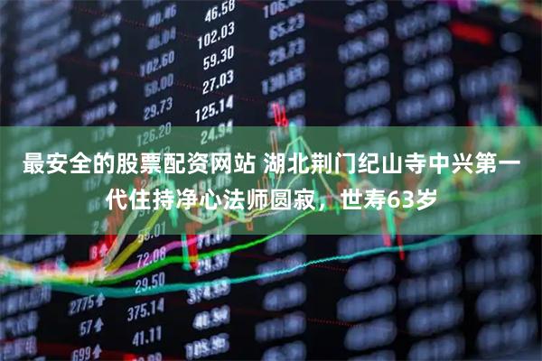 最安全的股票配资网站 湖北荆门纪山寺中兴第一代住持净心法师圆寂，世寿63岁