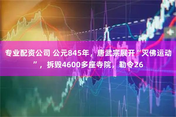 专业配资公司 公元845年，唐武宗展开“灭佛运动”，拆毁4600多座寺院，勒令26