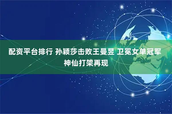 配资平台排行 孙颖莎击败王曼昱 卫冕女单冠军 神仙打架再现
