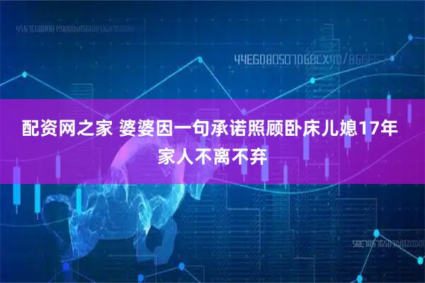 配资网之家 婆婆因一句承诺照顾卧床儿媳17年 家人不离不弃