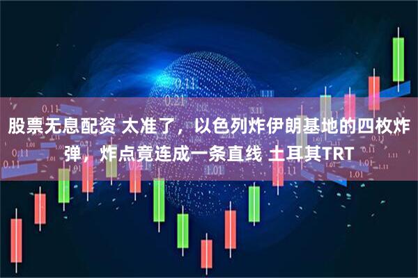 股票无息配资 太准了,以色列炸伊朗基地的四枚炸弹,炸点竟连成一条直线 土耳其TRT