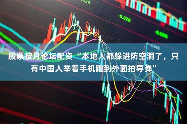股票按月论坛配资 “本地人都躲进防空洞了，只有中国人举着手机跑到外面拍导弹”