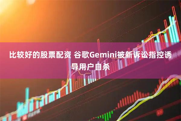 比较好的股票配资 谷歌Gemini被新诉讼指控诱导用户自杀