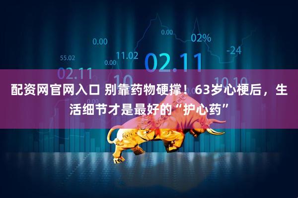 配资网官网入口 别靠药物硬撑！63岁心梗后，生活细节才是最好的“护心药”