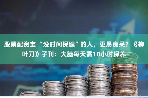 股票配资宝 “没时间保健”的人，更易痴呆？《柳叶刀》子刊：大脑每天需10小时保养
