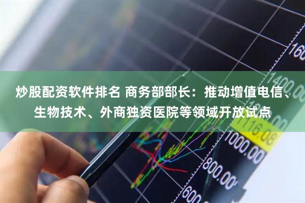 炒股配资软件排名 商务部部长：推动增值电信、生物技术、外商独资医院等领域开放试点