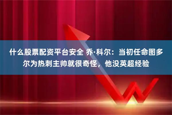 什么股票配资平台安全 乔·科尔：当初任命图多尔为热刺主帅就很奇怪，他没英超经验