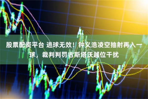 股票配资平台 进球无效！钟义浩凌空抽射再入一球，裁判判罚古斯塔沃越位干扰