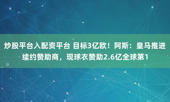 炒股平台入配资平台 目标3亿欧!阿斯:皇马推进续约赞助商,现球衣赞助2.6亿全球第1