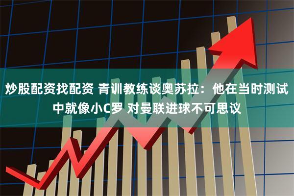 炒股配资找配资 青训教练谈奥苏拉：他在当时测试中就像小C罗 对曼联进球不可思议