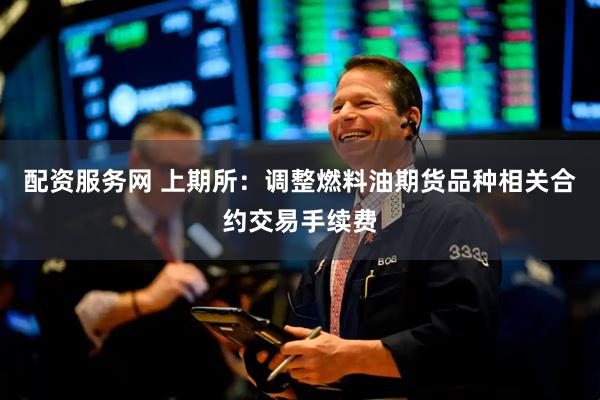 配资服务网 上期所：调整燃料油期货品种相关合约交易手续费