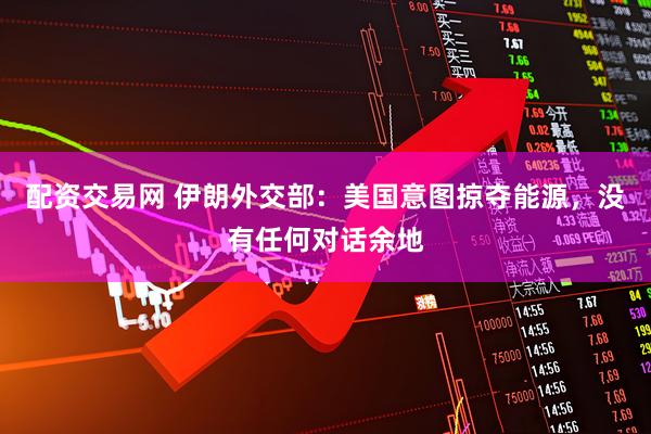 配资交易网 伊朗外交部：美国意图掠夺能源，没有任何对话余地