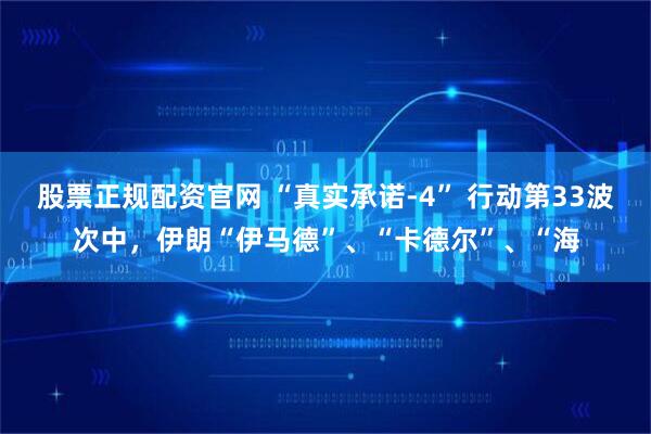 股票正规配资官网 “真实承诺-4” 行动第33波次中，伊朗“伊马德”、“卡德尔”、“海