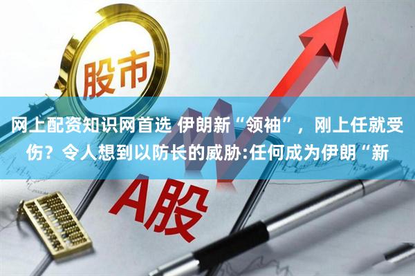 网上配资知识网首选 伊朗新“领袖”，刚上任就受伤？令人想到以防长的威胁:任何成为伊朗“新