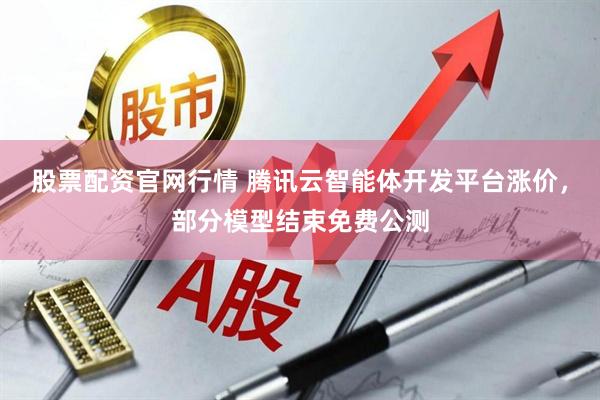股票配资官网行情 腾讯云智能体开发平台涨价，部分模型结束免费公测